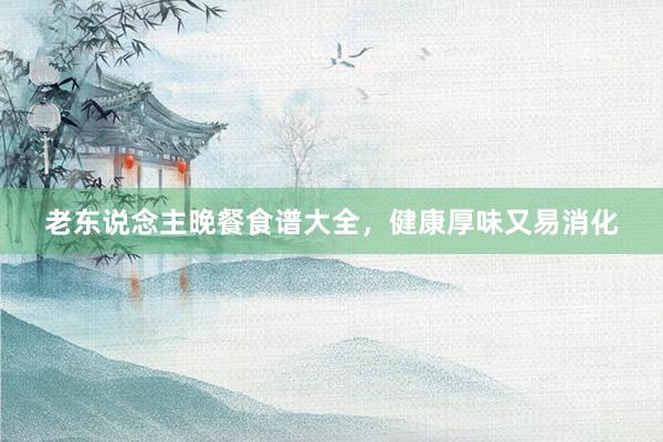 老东说念主晚餐食谱大全，健康厚味又易消化