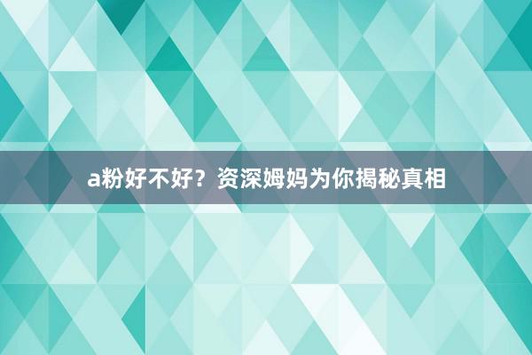 a粉好不好？资深姆妈为你揭秘真相