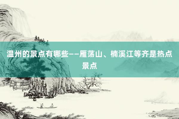 温州的景点有哪些——雁荡山、楠溪江等齐是热点景点