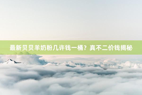 最新贝贝羊奶粉几许钱一桶？真不二价钱揭秘