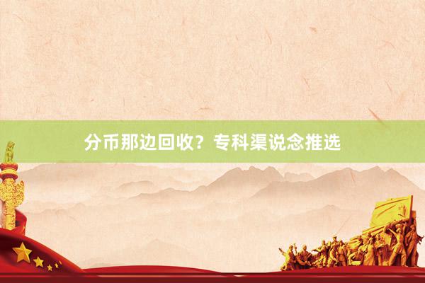 分币那边回收？专科渠说念推选