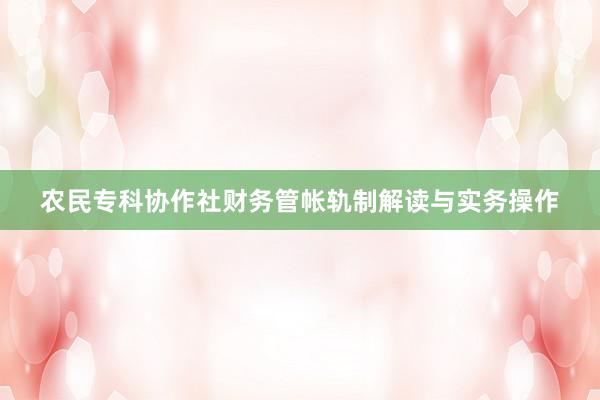 农民专科协作社财务管帐轨制解读与实务操作